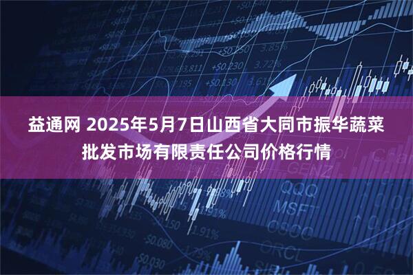 益通网 2025年5月7日山西省大同市振华蔬菜批发市场有限责任公司价格行情