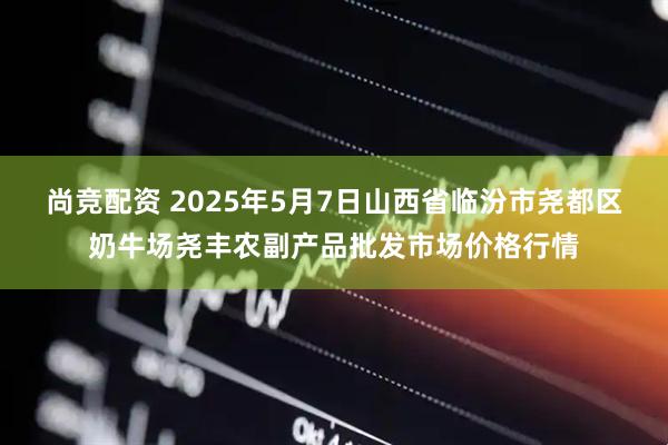 尚竞配资 2025年5月7日山西省临汾市尧都区奶牛场尧丰农副产品批发市场价格行情