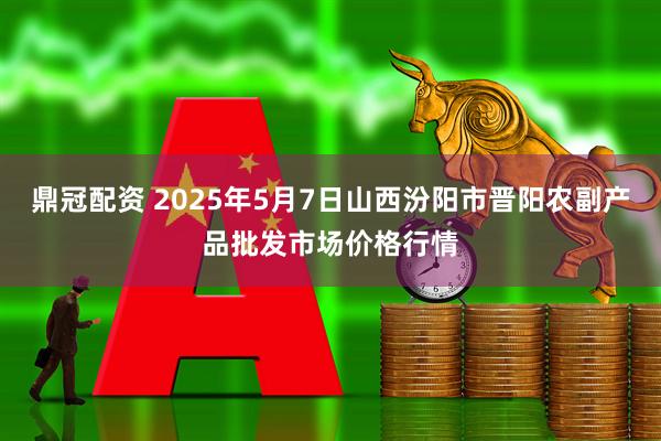 鼎冠配资 2025年5月7日山西汾阳市晋阳农副产品批发市场价格行情