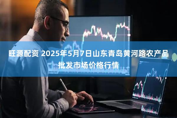 旺源配资 2025年5月7日山东青岛黄河路农产品批发市场价格行情