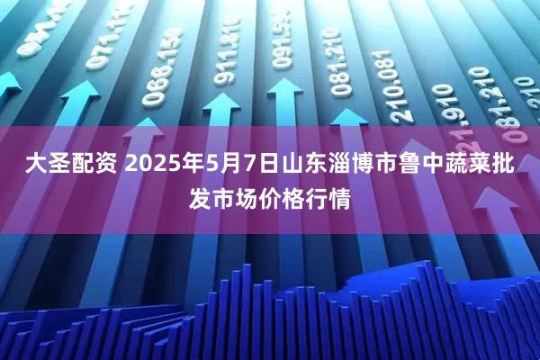 大圣配资 2025年5月7日山东淄博市鲁中蔬菜批发市场价格行情