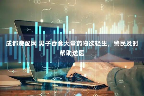 成都赚配网 男子吞食大量药物欲轻生，警民及时帮助送医