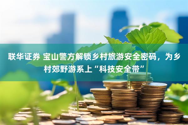 联华证券 宝山警方解锁乡村旅游安全密码，为乡村郊野游系上“科技安全带”