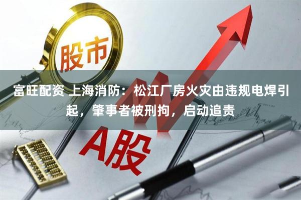 富旺配资 上海消防：松江厂房火灾由违规电焊引起，肇事者被刑拘，启动追责