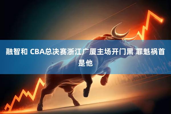 融智和 CBA总决赛浙江广厦主场开门黑 罪魁祸首是他