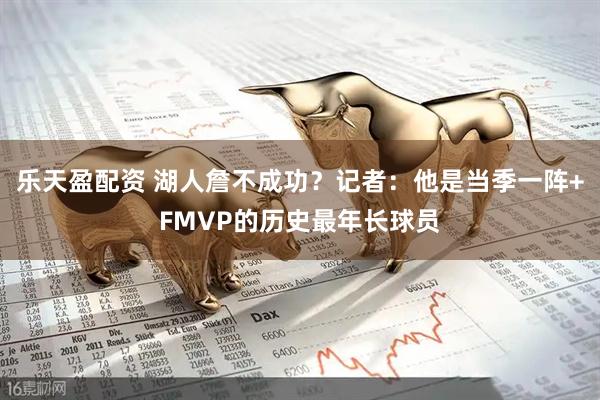 乐天盈配资 湖人詹不成功？记者：他是当季一阵+FMVP的历史最年长球员
