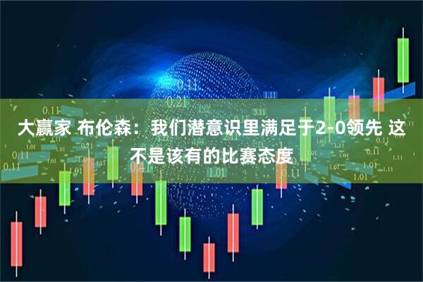 大赢家 布伦森：我们潜意识里满足于2-0领先 这不是该有的比赛态度