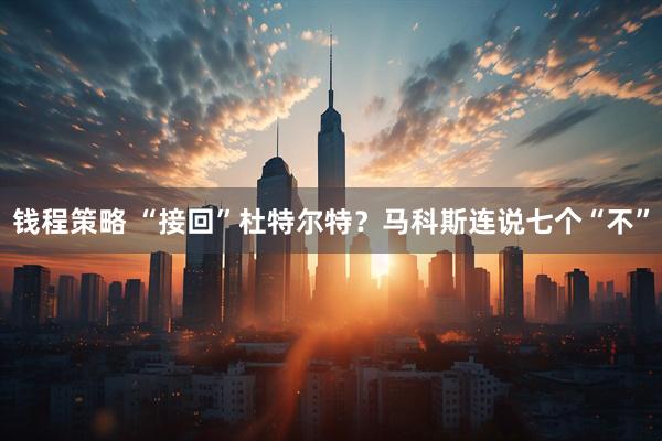 钱程策略 “接回”杜特尔特？马科斯连说七个“不”