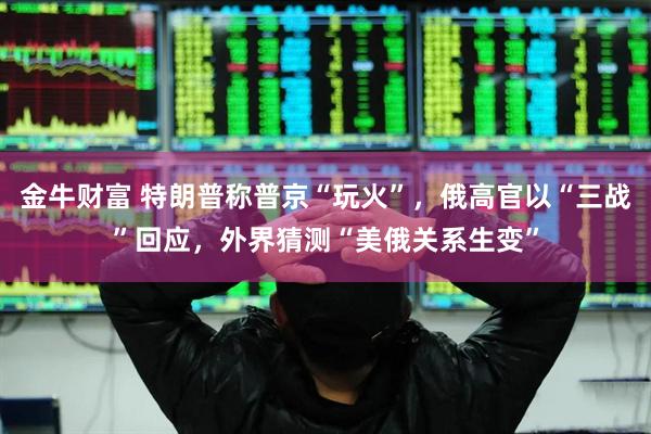 金牛财富 特朗普称普京“玩火”，俄高官以“三战”回应，外界猜测“美俄关系生变”