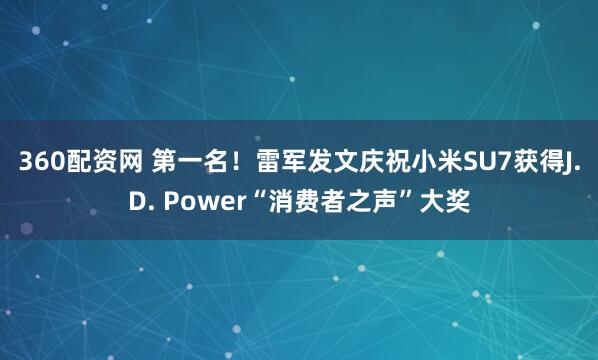 360配资网 第一名！雷军发文庆祝小米SU7获得J.D. Power“消费者之声”大奖