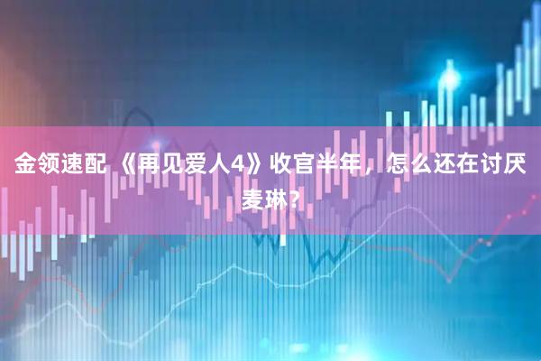 金领速配 《再见爱人4》收官半年，怎么还在讨厌麦琳？