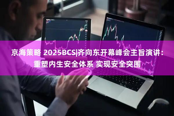 京海策略 2025BCS|齐向东开幕峰会主旨演讲：重塑内生安全体系 实现安全突围