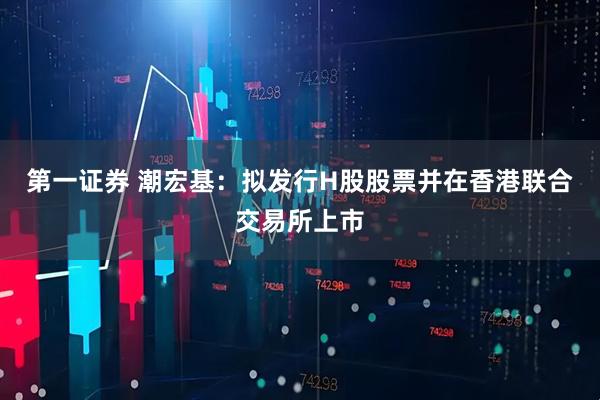 第一证券 潮宏基：拟发行H股股票并在香港联合交易所上市