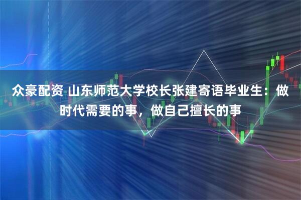 众豪配资 山东师范大学校长张建寄语毕业生：做时代需要的事，做自己擅长的事