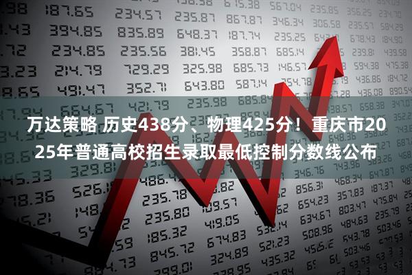 万达策略 历史438分、物理425分！重庆市2025年普通高校招生录取最低控制分数线公布