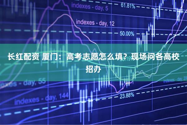 长红配资 厦门：高考志愿怎么填？现场问各高校招办