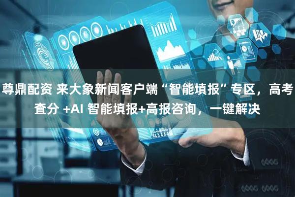 尊鼎配资 来大象新闻客户端“智能填报”专区，高考査分 +AI 智能填报+高报咨询，一键解决