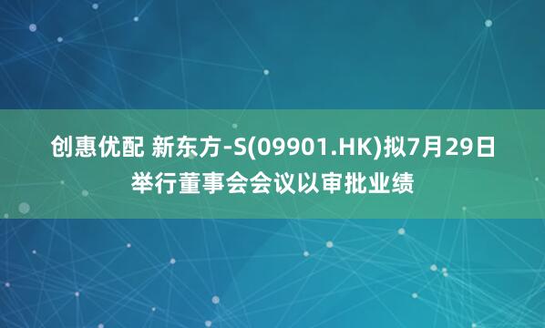 创惠优配 新东方-S(09901.HK)拟7月29日举行董事会会议以审批业绩