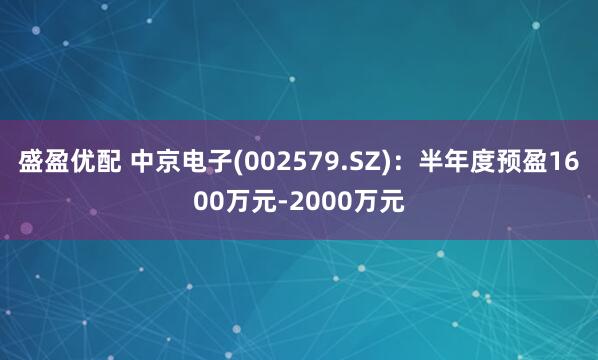 盛盈优配 中京电子(002579.SZ)：半年度预盈1600万元-2000万元