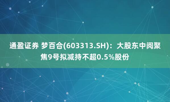 通盈证券 梦百合(603313.SH)：大股东中阅聚焦9号拟减持不超0.5%股份
