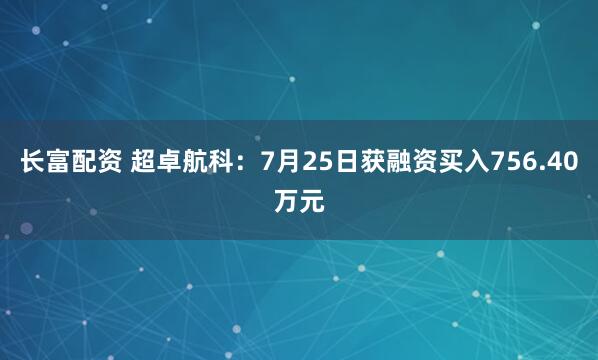 长富配资 超卓航科：7月25日获融资买入756.40万元