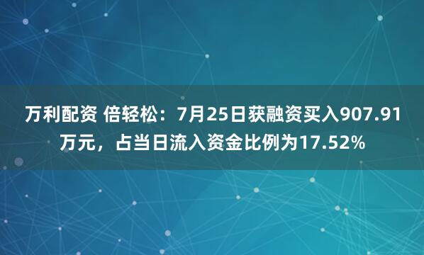 万利配资 倍轻松：7月25日获融资买入907.91万元，占当日流入资金比例为17.52%