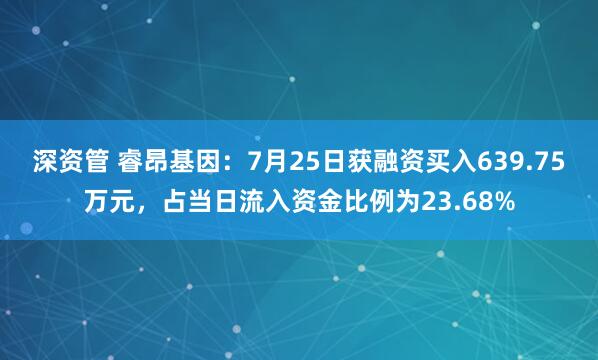 深资管 睿昂基因：7月25日获融资买入639.75万元，占当日流入资金比例为23.68%