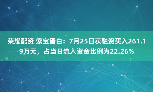 荣耀配资 索宝蛋白：7月25日获融资买入261.19万元，占当日流入资金比例为22.26%