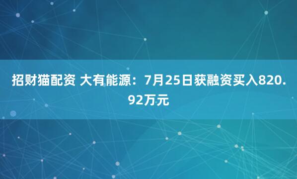 招财猫配资 大有能源：7月25日获融资买入820.92万元