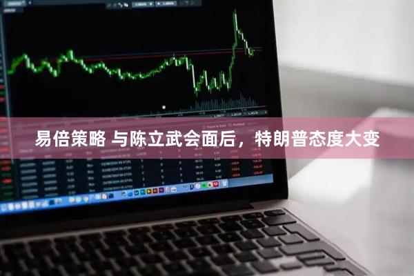 易倍策略 与陈立武会面后，特朗普态度大变