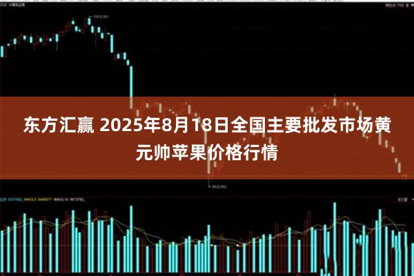 东方汇赢 2025年8月18日全国主要批发市场黄元帅苹果价格行情