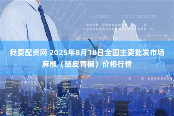 我要配资网 2025年8月18日全国主要批发市场麻椒（皱皮青椒）价格行情