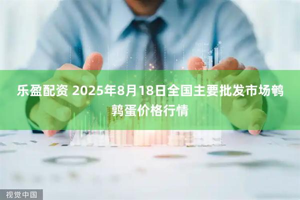 乐盈配资 2025年8月18日全国主要批发市场鹌鹑蛋价格行情