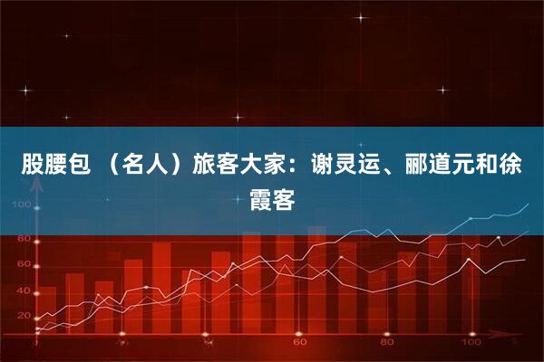 股腰包 （名人）旅客大家：谢灵运、郦道元和徐霞客