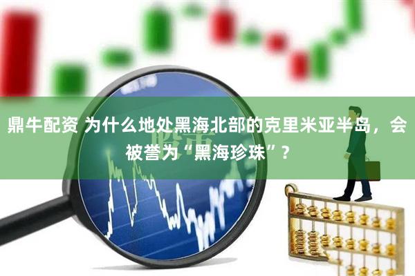 鼎牛配资 为什么地处黑海北部的克里米亚半岛，会被誉为“黑海珍珠”？