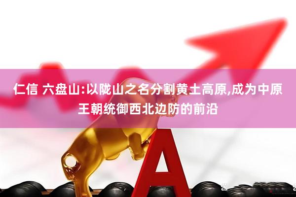 仁信 六盘山:以陇山之名分割黄土高原,成为中原王朝统御西北边防的前沿