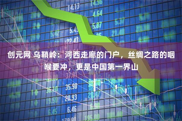 创元网 乌鞘岭：河西走廊的门户，丝绸之路的咽喉要冲，更是中国第一界山