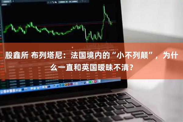 股鑫所 布列塔尼：法国境内的“小不列颠”，为什么一直和英国暧昧不清？