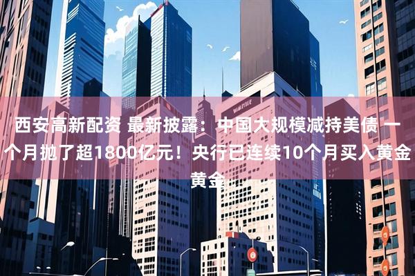 西安高新配资 最新披露：中国大规模减持美债 一个月抛了超1800亿元！央行已连续10个月买入黄金