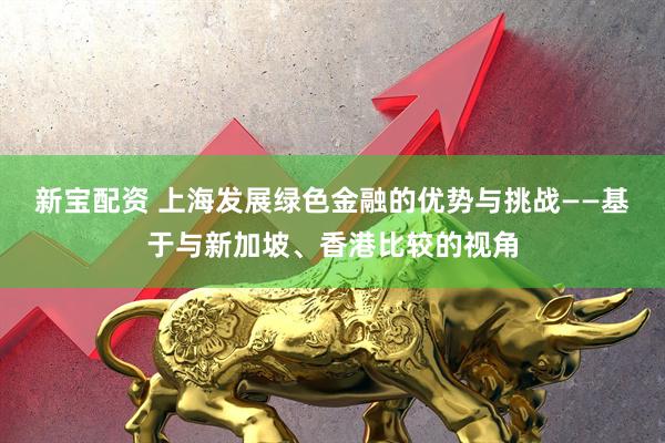 新宝配资 上海发展绿色金融的优势与挑战——基于与新加坡、香港比较的视角