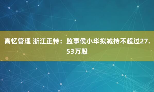 高忆管理 浙江正特：监事侯小华拟减持不超过27.53万股