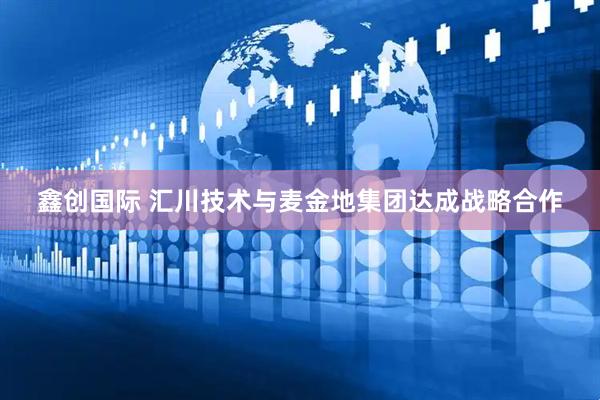 鑫创国际 汇川技术与麦金地集团达成战略合作