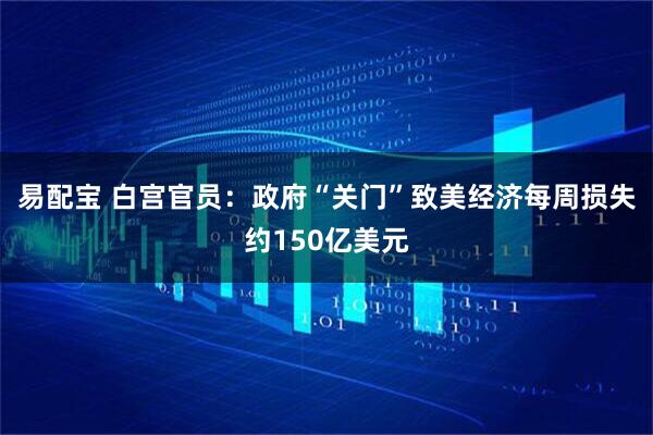 易配宝 白宫官员：政府“关门”致美经济每周损失约150亿美元