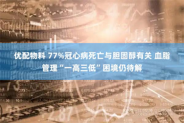 优配物料 77%冠心病死亡与胆固醇有关&#32;血脂管理“一高三低”困境仍待解