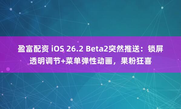 盈富配资 iOS 26.2 Beta2突然推送：锁屏透明调节+菜单弹性动画，果粉狂喜