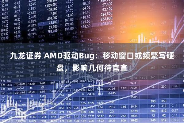 九龙证券 AMD驱动Bug：移动窗口或频繁写硬盘，影响几何待官宣