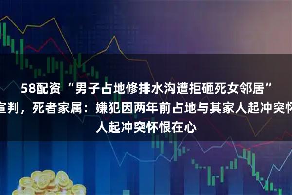 58配资 “男子占地修排水沟遭拒砸死女邻居”案择期宣判，死者家属：嫌犯因两年前占地与其家人起冲突怀恨在心