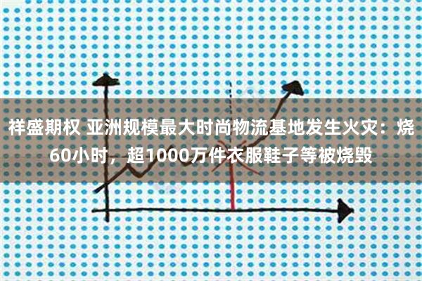 祥盛期权 亚洲规模最大时尚物流基地发生火灾：烧60小时，超1000万件衣服鞋子等被烧毁