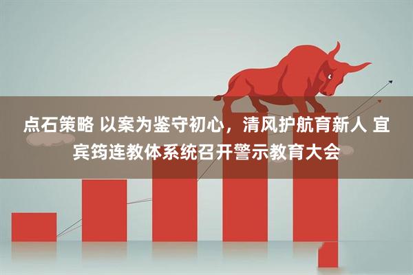 点石策略 以案为鉴守初心，清风护航育新人 宜宾筠连教体系统召开警示教育大会