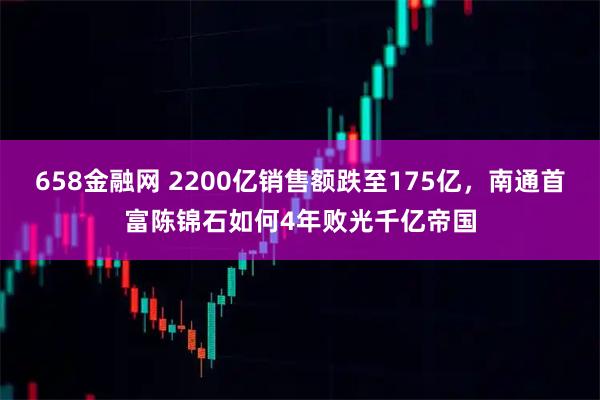 658金融网 2200亿销售额跌至175亿，南通首富陈锦石如何4年败光千亿帝国